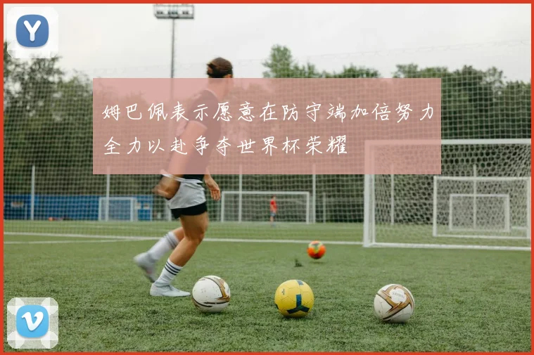姆巴佩表示愿意在防守端加倍努力全力以赴争夺世界杯荣耀