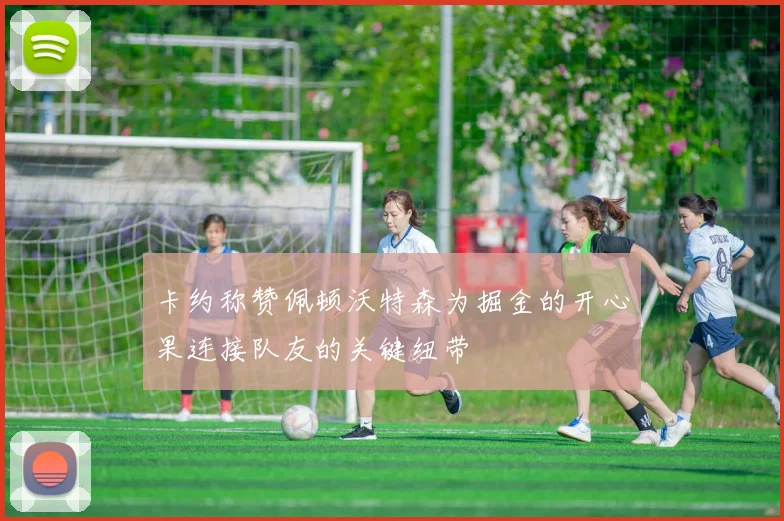 卡约称赞佩顿沃特森为掘金的开心果连接队友的关键纽带