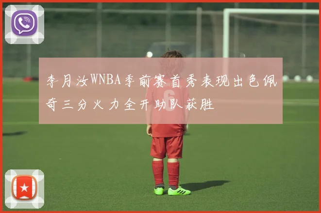 李月汝WNBA季前赛首秀表现出色佩奇三分火力全开助队获胜