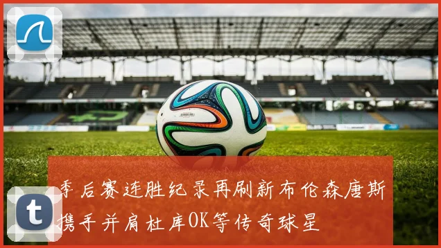 季后赛连胜纪录再刷新布伦森唐斯携手并肩杜库OK等传奇球星