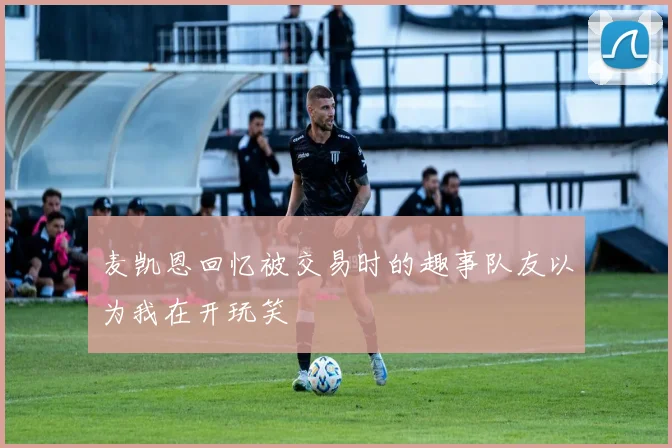 麦凯恩回忆被交易时的趣事队友以为我在开玩笑