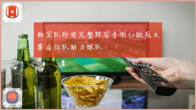 韩国队即将完整阵容李刚仁欧冠决赛后归队助力球队