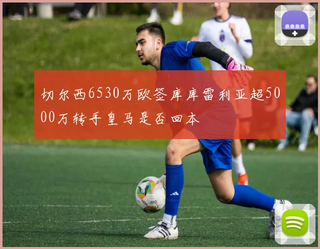 切尔西6530万欧签库库雷利亚超5000万转手皇马是否回本