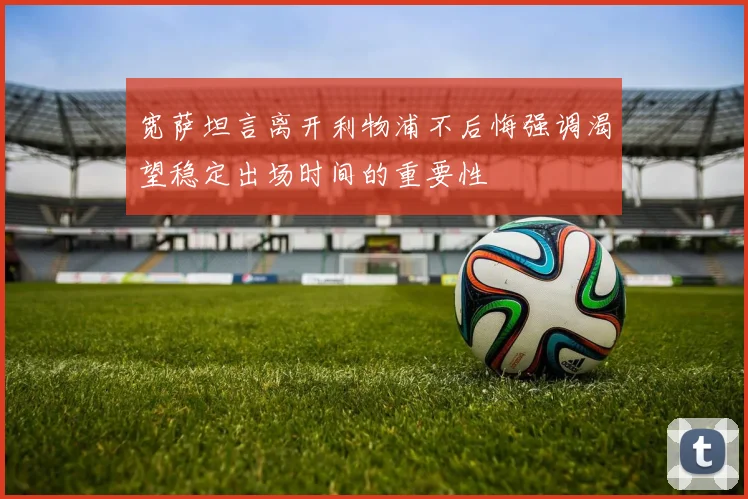 宽萨坦言离开利物浦不后悔强调渴望稳定出场时间的重要性