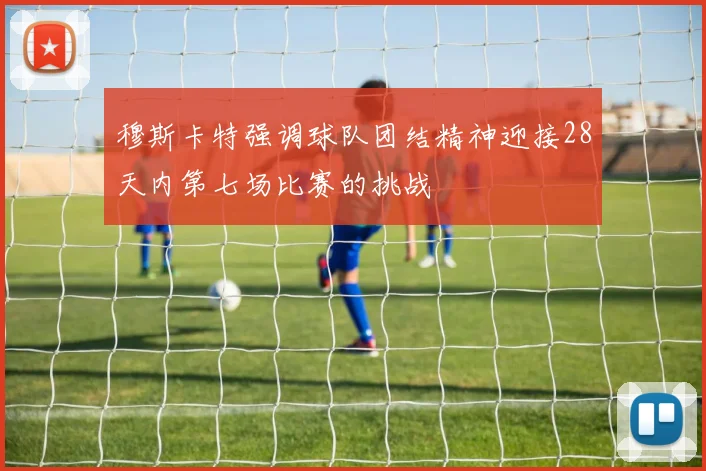 穆斯卡特强调球队团结精神迎接28天内第七场比赛的挑战