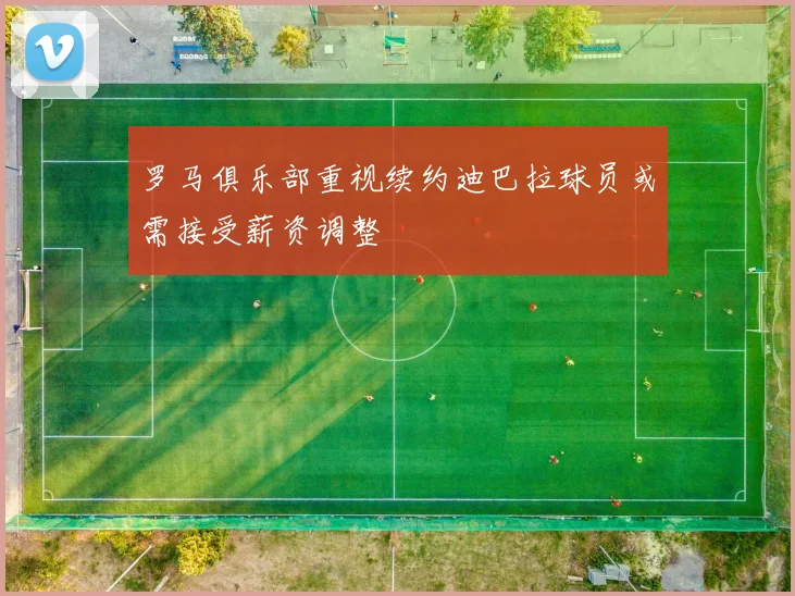罗马俱乐部重视续约迪巴拉球员或需接受薪资调整