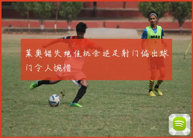 莱奥错失绝佳机会逆足射门偏出球门令人惋惜