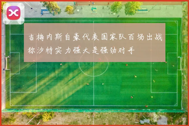 吉梅内斯自豪代表国家队百场出战称沙特实力强大是强劲对手