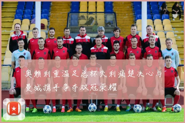 奥赖利重温足总杯失利痛楚决心与曼城携手争夺双冠荣耀