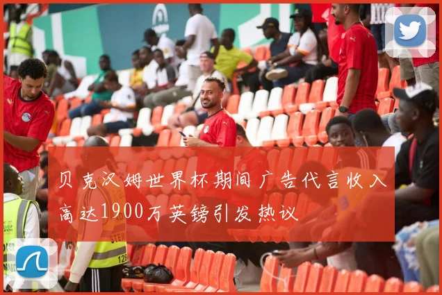 贝克汉姆世界杯期间广告代言收入高达1900万英镑引发热议