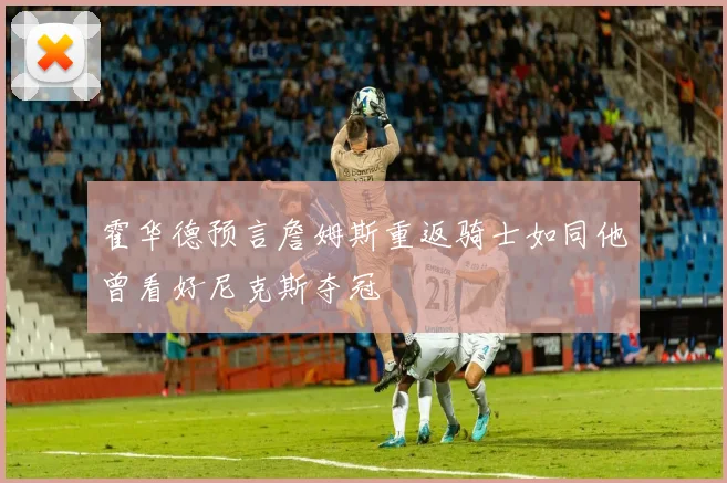 霍华德预言詹姆斯重返骑士如同他曾看好尼克斯夺冠