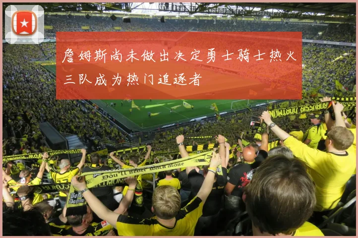 詹姆斯尚未做出决定勇士骑士热火三队成为热门追逐者